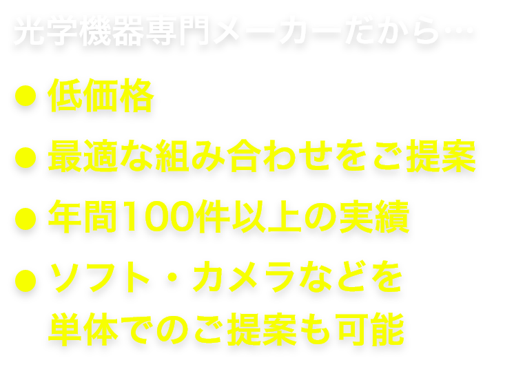 光学機器専門メーカーだから…・低価格・最適な組み合わせをご提案・年間100件以上の実績・ソフト・カメラなどを単体でのご提案も可能